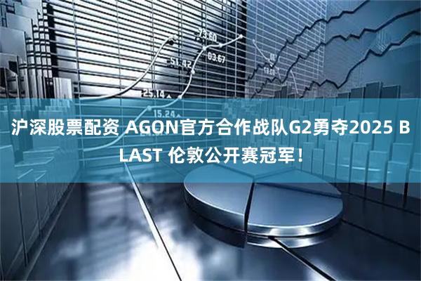 沪深股票配资 AGON官方合作战队G2勇夺2025 BLAST 伦敦公开赛冠军！
