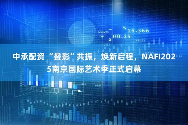 中承配资 “叠影”共振，焕新启程，NAFI2025南京国际艺术季正式启幕