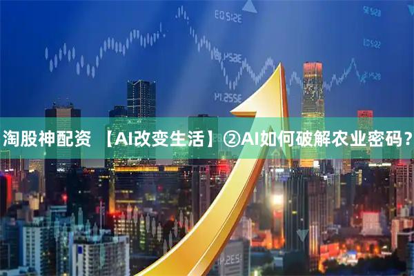 淘股神配资 【AI改变生活】②AI如何破解农业密码？