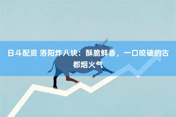 日斗配资 洛阳炸八块：酥脆鲜香，一口咬破的古都烟火气