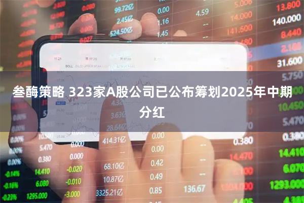 叁酶策略 323家A股公司已公布筹划2025年中期分红