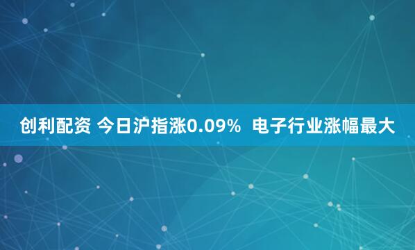 创利配资 今日沪指涨0.09%  电子行业涨幅最大