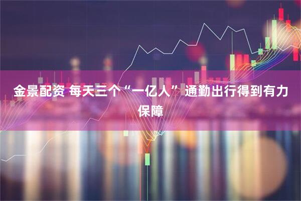 金景配资 每天三个“一亿人” 通勤出行得到有力保障