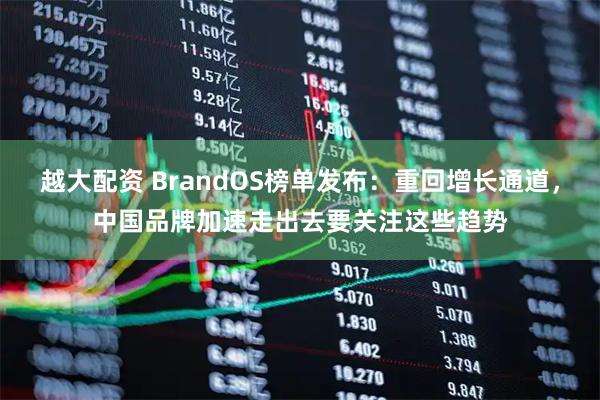 越大配资 BrandOS榜单发布：重回增长通道，中国品牌加速走出去要关注这些趋势