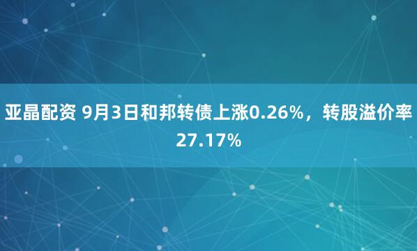 亚晶配资 9月3日和邦转债上涨0.26%，转股溢价率27.17%