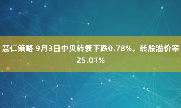 慧仁策略 9月3日中贝转债下跌0.78%，转股溢价率25.01%