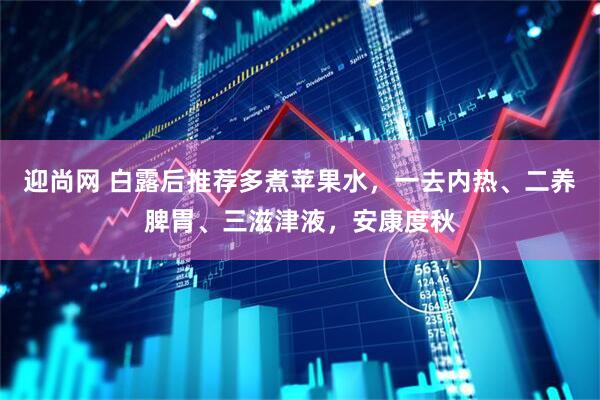迎尚网 白露后推荐多煮苹果水，一去内热、二养脾胃、三滋津液，安康度秋