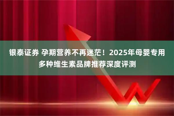 银泰证券 孕期营养不再迷茫！2025年母婴专用多种维生素品牌推荐深度评测
