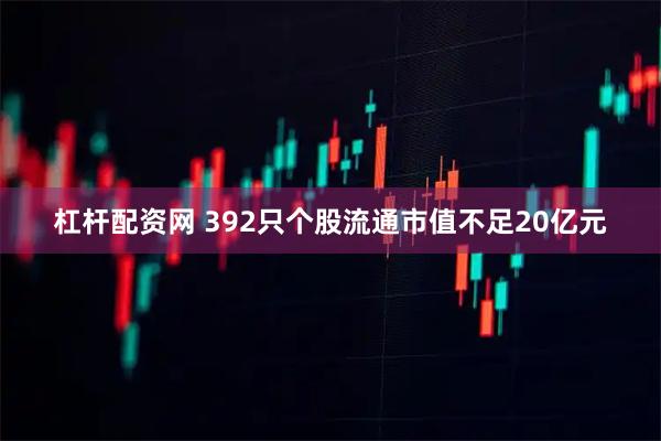 杠杆配资网 392只个股流通市值不足20亿元