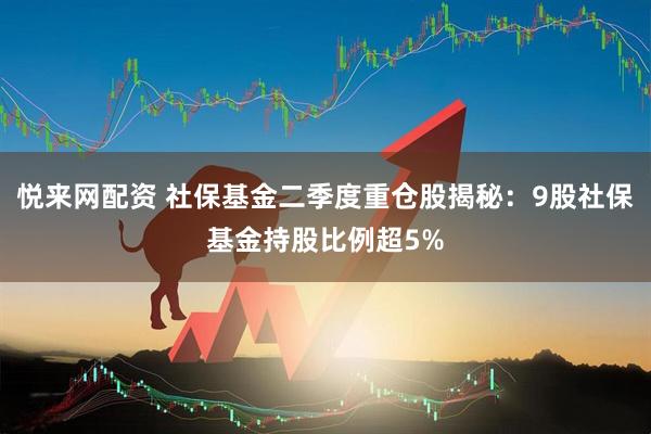 悦来网配资 社保基金二季度重仓股揭秘：9股社保基金持股比例超5%