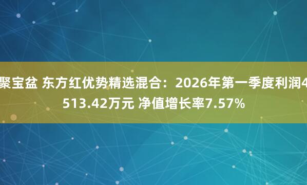 聚宝盆 东方红优势精选混合：2026年第一季度利润4513.42万元 净值增长率7.57%