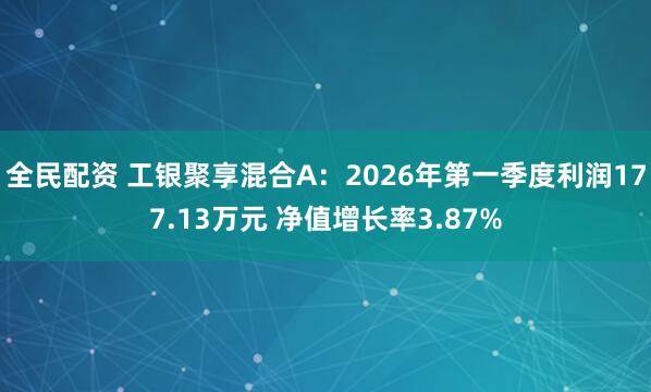 全民配资 工银聚享混合A：2026年第一季度利润177.13万元 净值增长率3.87%