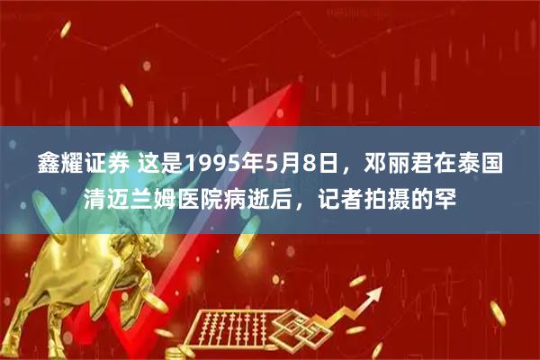 鑫耀证券 这是1995年5月8日，邓丽君在泰国清迈兰姆医院病逝后，记者拍摄的罕